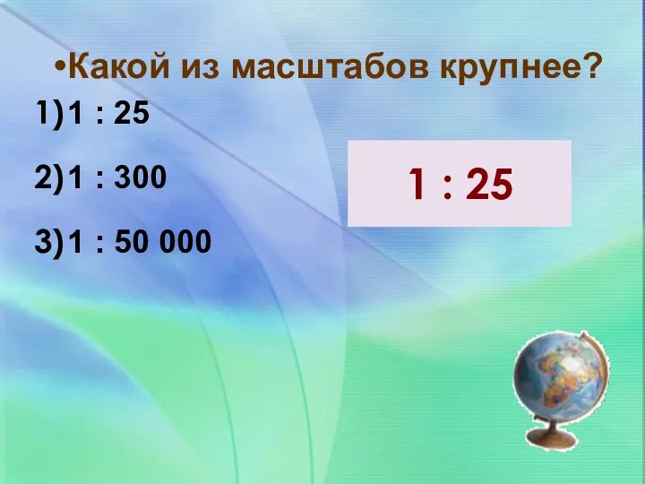 Какой из масштабов крупнее? 1 : 25 1 : 300