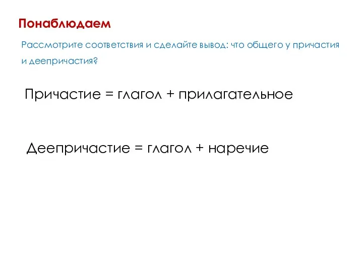 Понаблюдаем Рассмотрите соответствия и сделайте вывод: что общего у причастия и деепричастия? Причастие