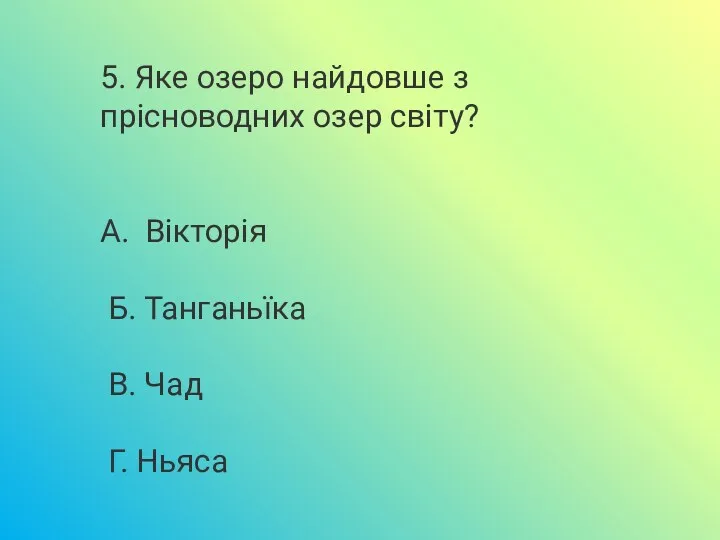 5. Яке озеро найдовше з прісноводних озер світу? А. Вікторія Б. Танганьїка В. Чад Г. Ньяса