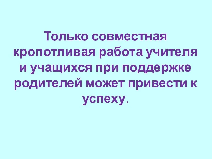 Только совместная кропотливая работа учителя и учащихся при поддержке родителей может привести к успеху.