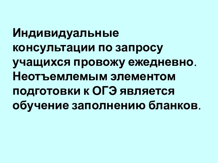 Индивидуальные консультации по запросу учащихся провожу ежедневно. Неотъемлемым элементом подготовки к ОГЭ является обучение заполнению бланков.