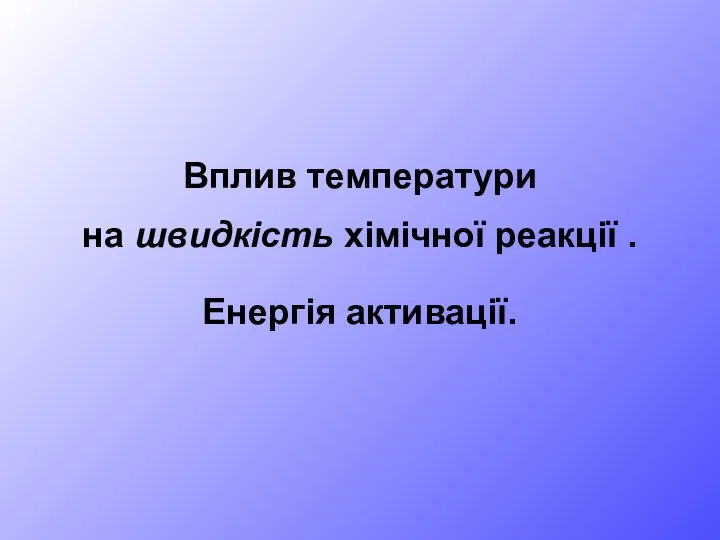 Вплив температури на швидкість хімічної реакції . Енергія активації.