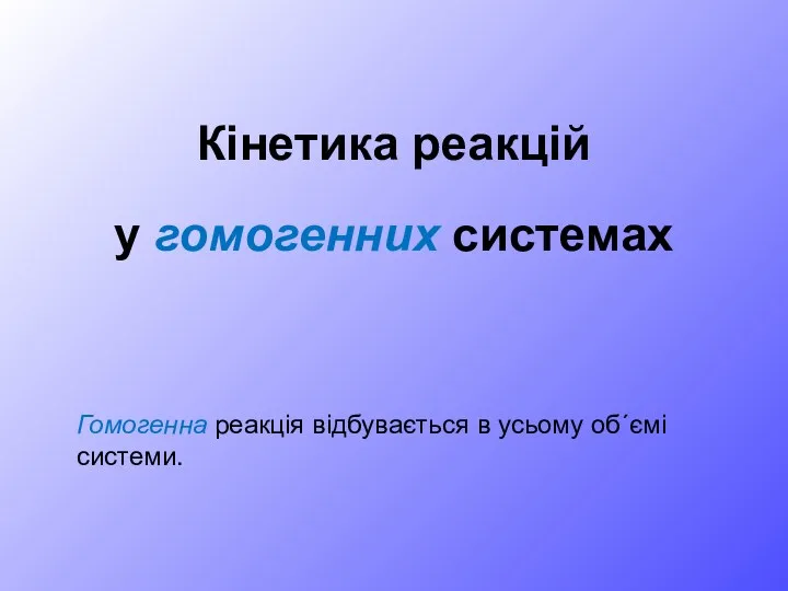 Кінетика реакцій у гомогенних системах Гомогенна реакція відбувається в усьому об´ємі системи.