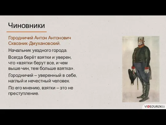 Городничий Антон Антонович Сквозник-Дмухановский. Начальник уездного города. Всегда берёт взятки и уверен, что