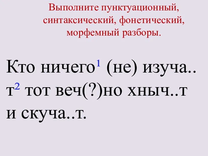 Выполните пунктуационный, синтаксический, фонетический, морфемный разборы. Кто ничего¹ (не) изуча..т² тот веч(?)но хныч..т и скуча..т.