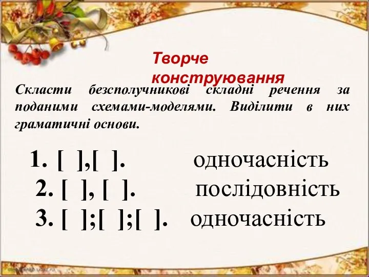 Творче конструювання Скласти безсполучникові складні речення за поданими схемами-моделями. Виділити