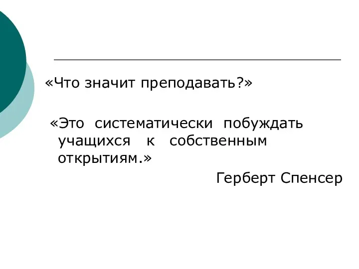 «Что значит преподавать?» «Это систематически побуждать учащихся к собственным открытиям.» Герберт Спенсер