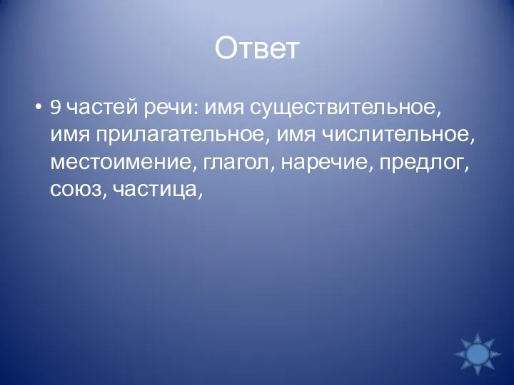 Ответ 9 частей речи: имя существительное, имя прилагательное, имя числительное, местоимение, глагол, наречие, предлог, союз, частица,