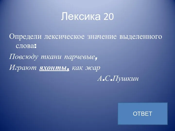 Лексика 20 Определи лексическое значение выделенного слова: Повсюду ткани парчевые, Играют яхонты, как жар А.С.Пушкин ОТВЕТ