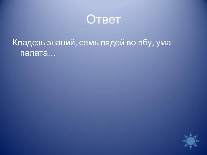 Ответ Кладезь знаний, семь пядей во лбу, ума палата…