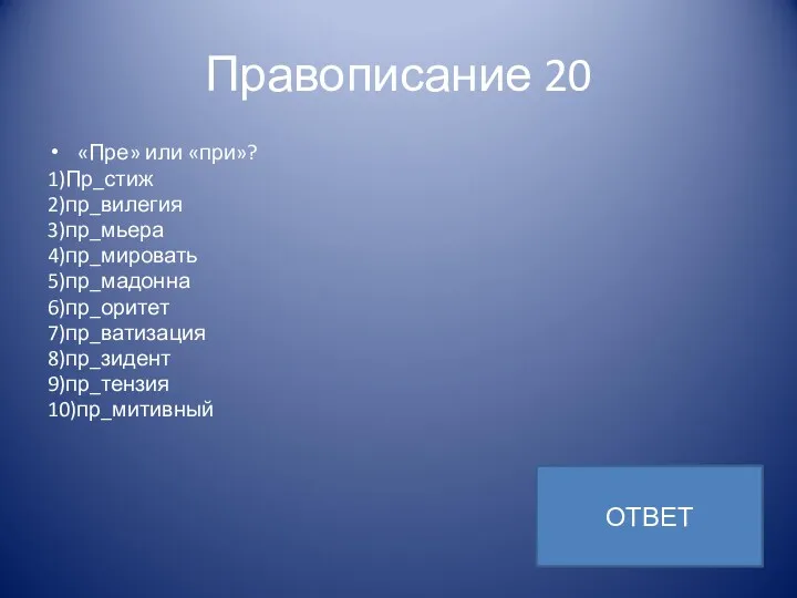 Правописание 20 «Пре» или «при»? 1)Пр_стиж 2)пр_вилегия 3)пр_мьера 4)пр_мировать 5)пр_мадонна 6)пр_оритет 7)пр_ватизация 8)пр_зидент 9)пр_тензия 10)пр_митивный ОТВЕТ