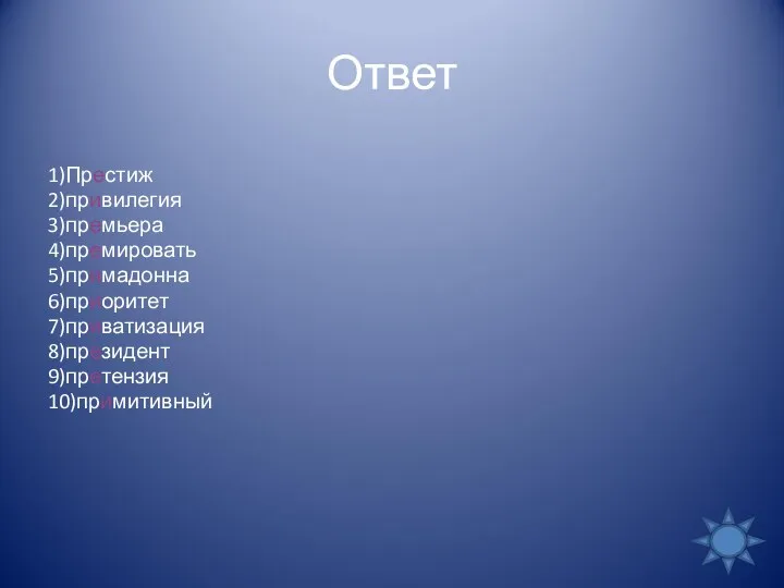 Ответ 1)Престиж 2)привилегия 3)премьера 4)премировать 5)примадонна 6)приоритет 7)приватизация 8)президент 9)претензия 10)примитивный