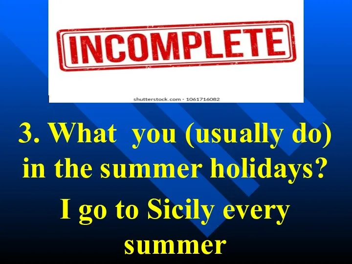 3. What you (usually do) in the summer holidays? I go to Sicily every summer