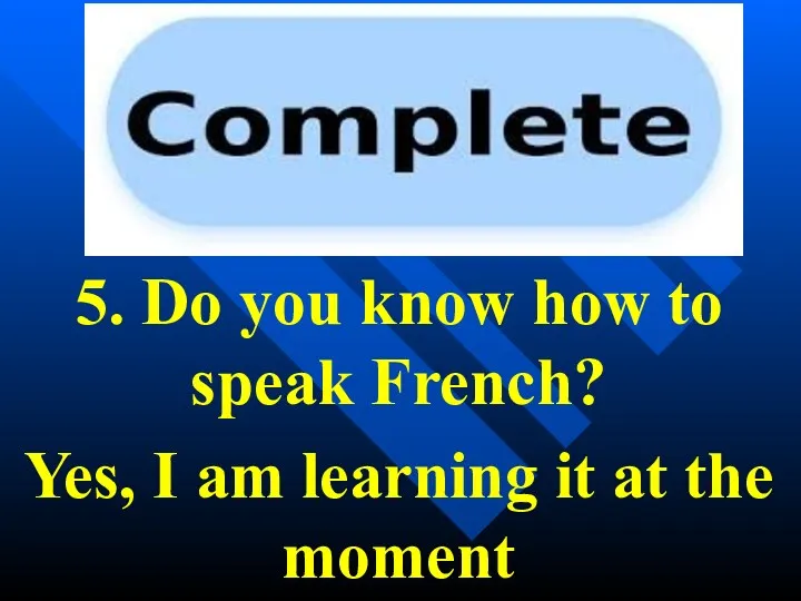 5. Do you know how to speak French? Yes, I am learning it at the moment