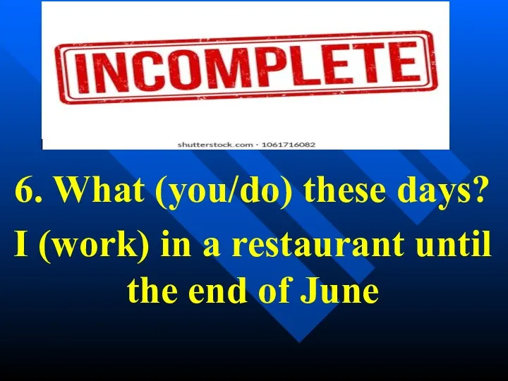 6. What (you/do) these days? I (work) in a restaurant until the end of June
