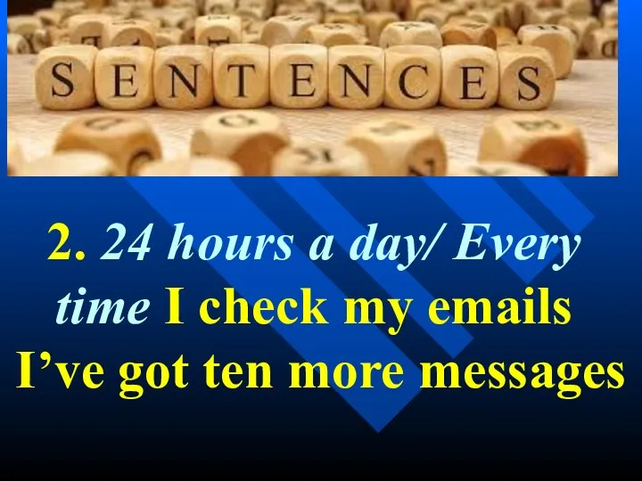 2. 24 hours a day/ Every time I check my emails I’ve got ten more messages