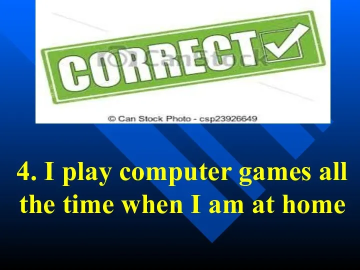 4. I play computer games all the time when I am at home