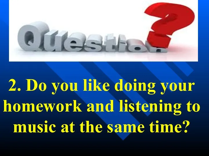 2. Do you like doing your homework and listening to music at the same time?