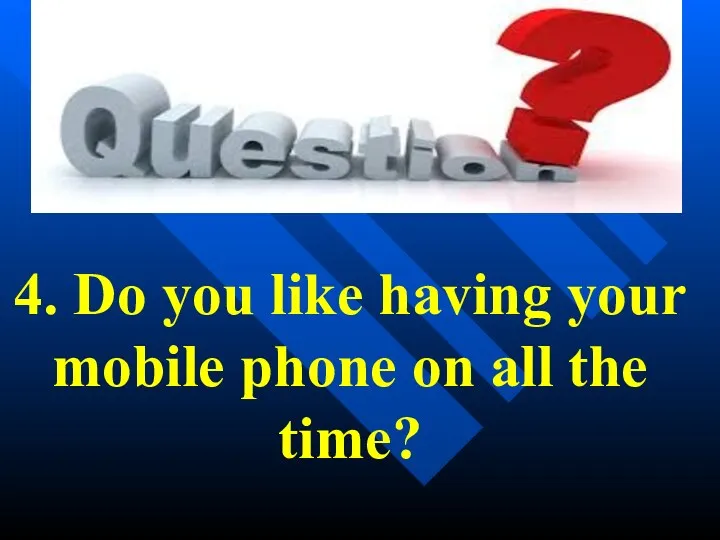 4. Do you like having your mobile phone on all the time?
