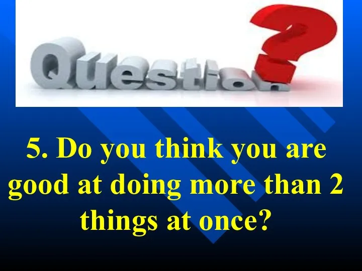 5. Do you think you are good at doing more than 2 things at once?