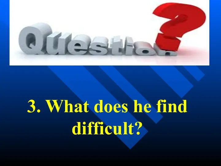 3. What does he find difficult?