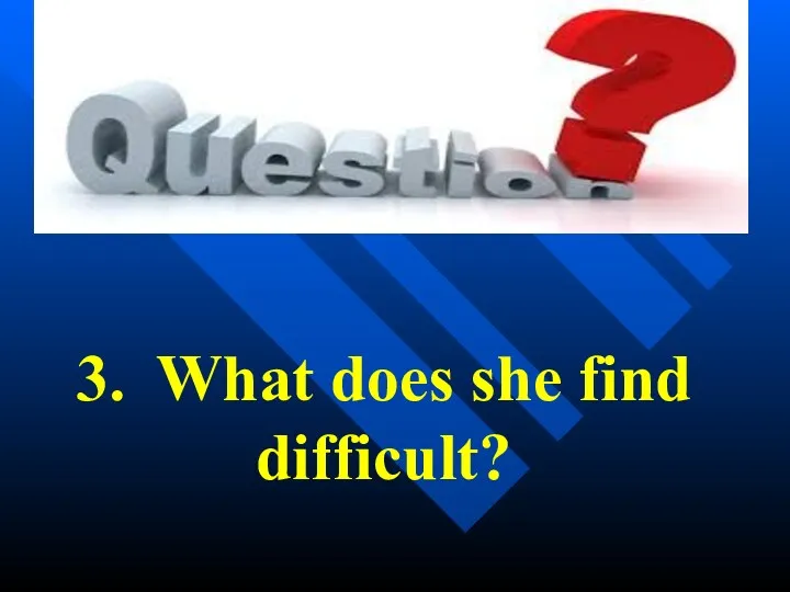 3. What does she find difficult?