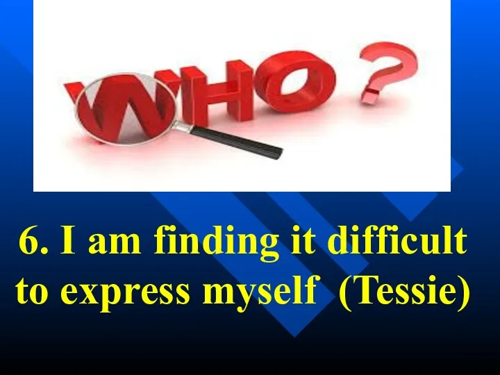 6. I am finding it difficult to express myself (Tessie)