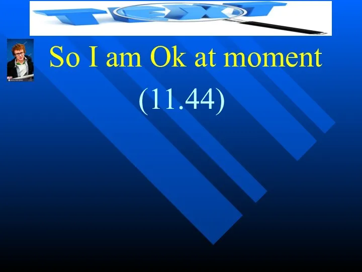 So I am Ok at moment (11.44)