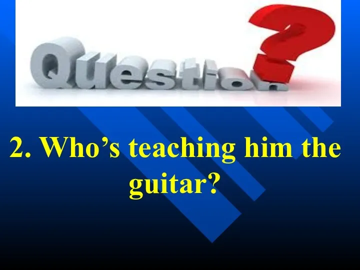 2. Who’s teaching him the guitar?