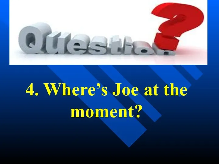 4. Where’s Joe at the moment?