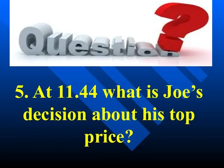 5. At 11.44 what is Joe’s decision about his top price?