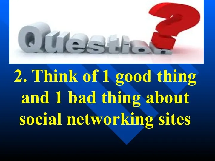 2. Think of 1 good thing and 1 bad thing about social networking sites