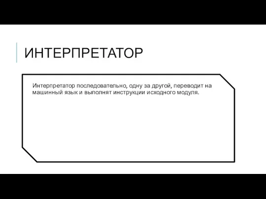 ИНТЕРПРЕТАТОР Интерпретатор последовательно, одну за другой, переводит на машинный язык и выполнят инструкции исходного модуля.