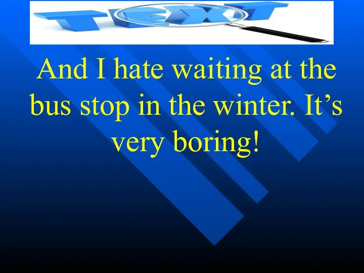 And I hate waiting at the bus stop in the winter. It’s very boring!