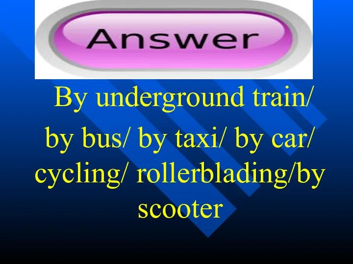 By underground train/ by bus/ by taxi/ by car/ cycling/ rollerblading/by scooter