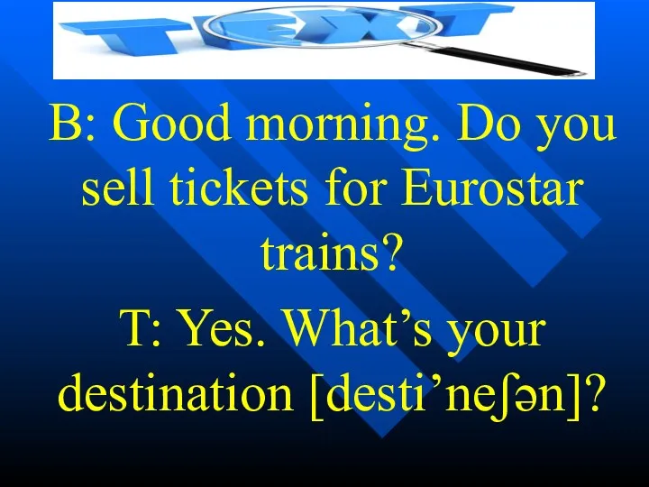 B: Good morning. Do you sell tickets for Eurostar trains? T: Yes. What’s your destination [desti’neʃən]?