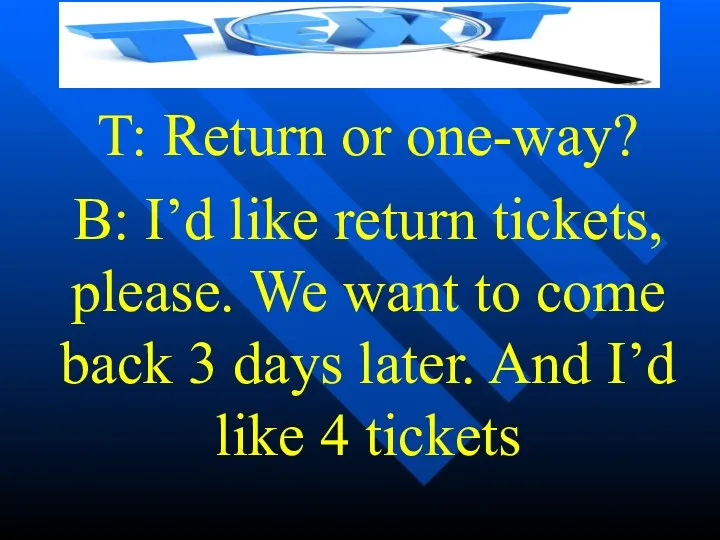 T: Return or one-way? B: I’d like return tickets, please.