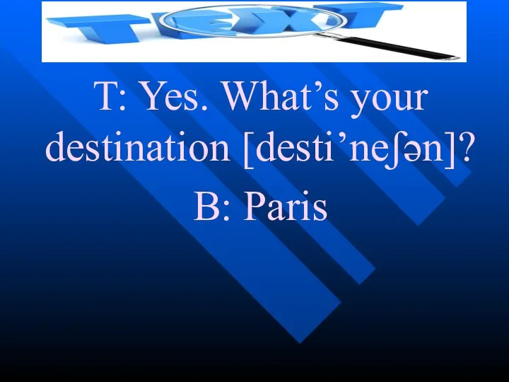 T: Yes. What’s your destination [desti’neʃən]? B: Paris