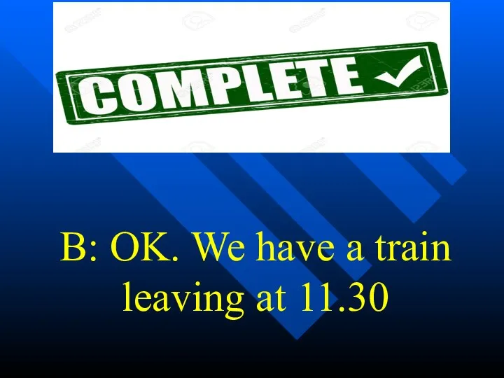 B: OK. We have a train leaving at 11.30