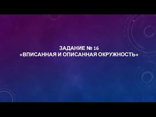 ЗАДАНИЕ № 16 «ВПИСАННАЯ И ОПИСАННАЯ ОКРУЖНОСТЬ»