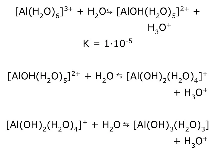 [Al(H2O)6]3+ + H2O⇆ [AlOH(H2O)5]2+ + H3O+ K = 1·10-5 [AlOH(H2O)5]2+