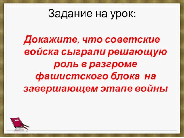 Задание на урок: Докажите, что советские войска сыграли решающую роль в разгроме фашистского