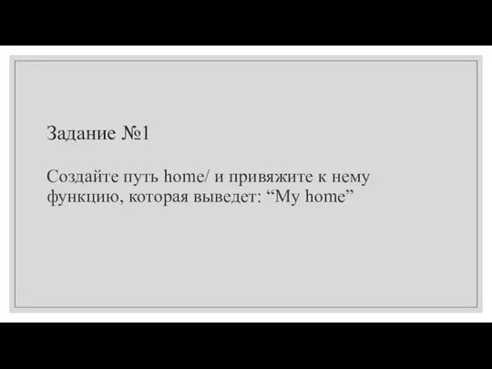 Задание №1 Cоздайте путь home/ и привяжите к нему функцию, которая выведет: “My home”