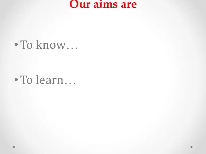 Our aims are To know… To learn…