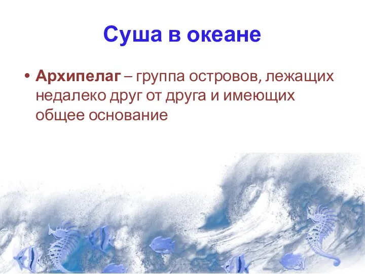 Суша в океане Архипелаг – группа островов, лежащих недалеко друг от друга и имеющих общее основание