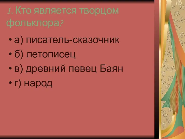 1. Кто является творцом фольклора? а) писатель-сказочник б) летописец в) древний певец Баян г) народ