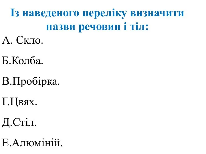 Із наведеного переліку визначити назви речовин і тіл: А. Скло. Б.Колба. В.Пробірка. Г.Цвях. Д.Стіл. Е.Алюміній.