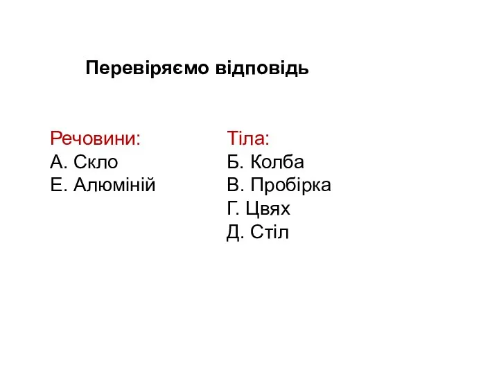 Речовини: А. Скло Е. Алюміній Тіла: Б. Колба В. Пробірка Г. Цвях Д. Стіл Перевіряємо відповідь