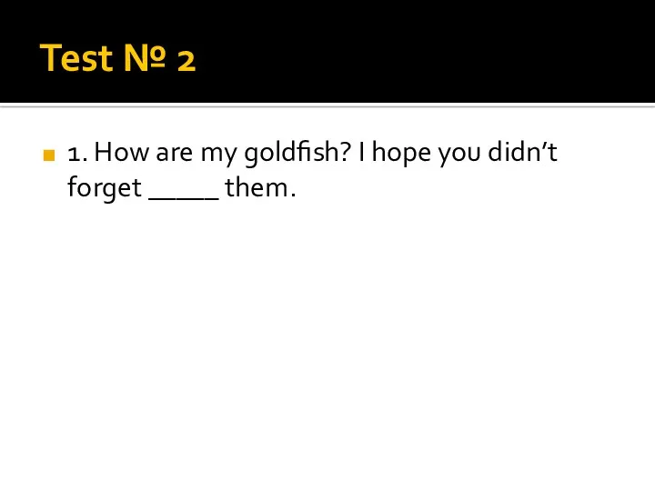 Test № 2 1. How are my goldfish? I hope you didn’t forget _____ them.
