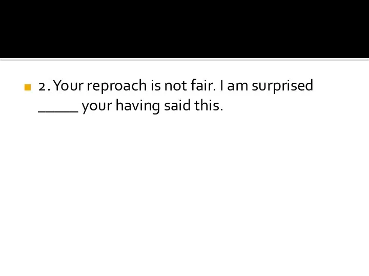 2. Your reproach is not fair. I am surprised _____ your having said this.